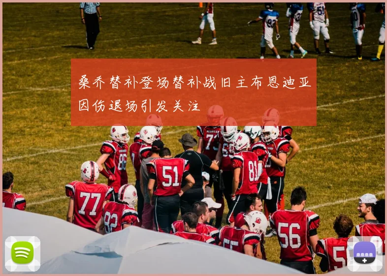 桑乔替补登场替补战旧主布恩迪亚因伤退场引发关注