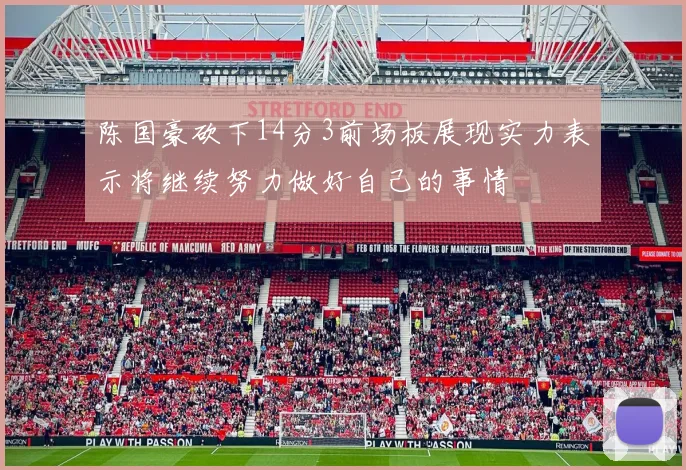 陈国豪砍下14分3前场板展现实力表示将继续努力做好自己的事情