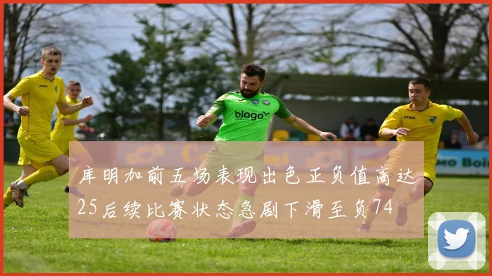 库明加前五场表现出色正负值高达25后续比赛状态急剧下滑至负74