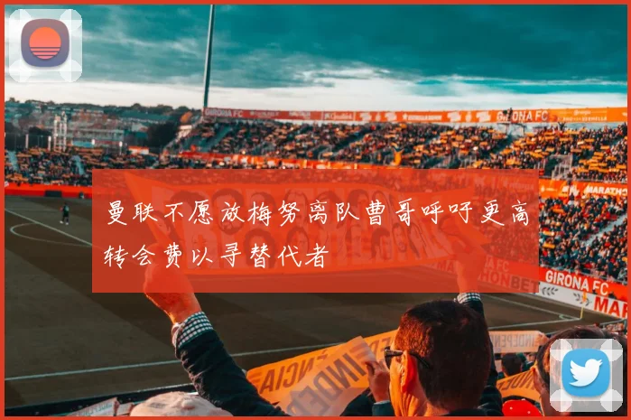 曼联不愿放梅努离队曹哥呼吁更高转会费以寻替代者