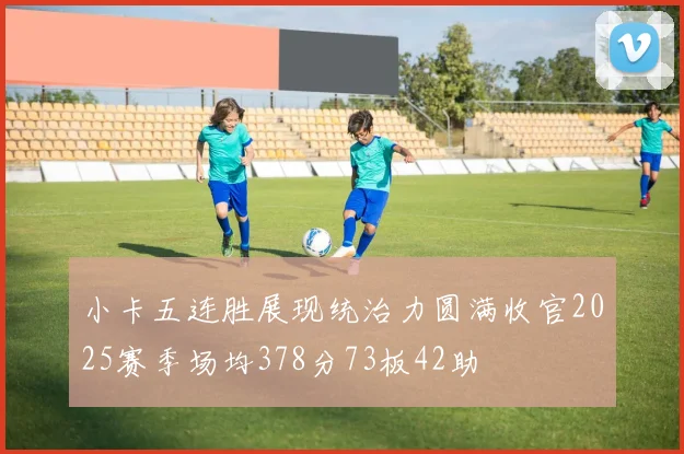 小卡五连胜展现统治力圆满收官2025赛季场均378分73板42助