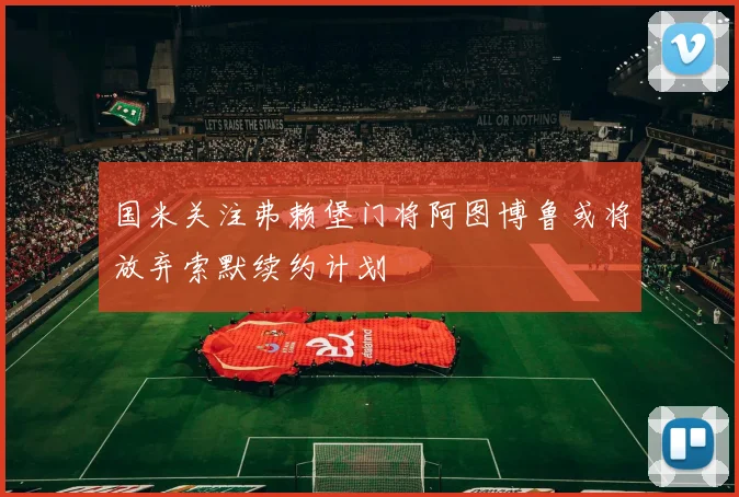 国米关注弗赖堡门将阿图博鲁或将放弃索默续约计划