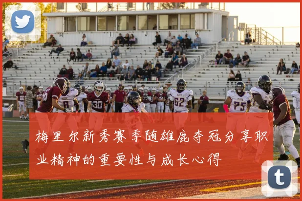 梅里尔新秀赛季随雄鹿夺冠分享职业精神的重要性与成长心得