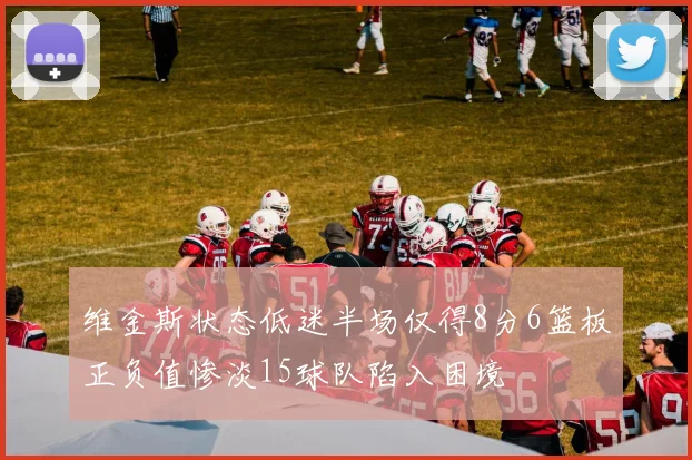 维金斯状态低迷半场仅得8分6篮板正负值惨淡15球队陷入困境