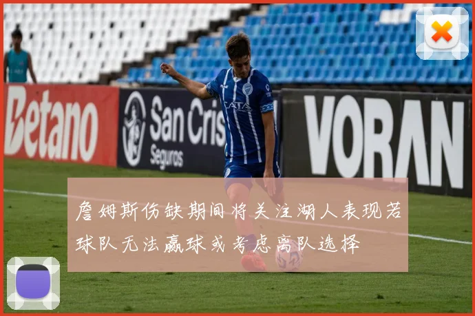 詹姆斯伤缺期间将关注湖人表现若球队无法赢球或考虑离队选择