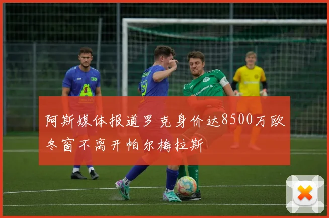 阿斯媒体报道罗克身价达8500万欧冬窗不离开帕尔梅拉斯