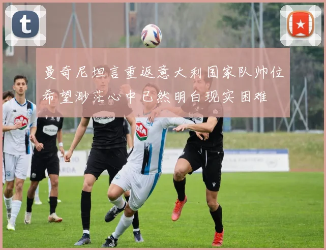 曼奇尼坦言重返意大利国家队帅位希望渺茫心中已然明白现实困难