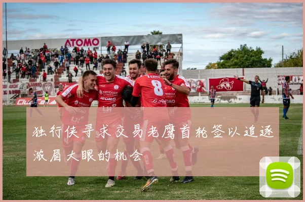 独行侠寻求交易老鹰首轮签以追逐浓眉大眼的机会