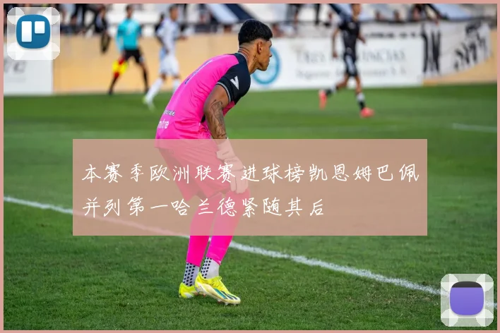 本赛季欧洲联赛进球榜凯恩姆巴佩并列第一哈兰德紧随其后