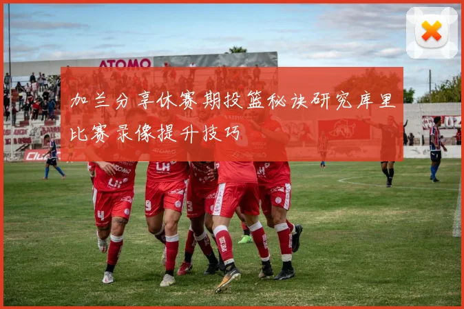 加兰分享休赛期投篮秘诀研究库里比赛录像提升技巧