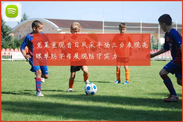 克莱重现昔日风采半场三分表现亮眼单防字母展现防守实力