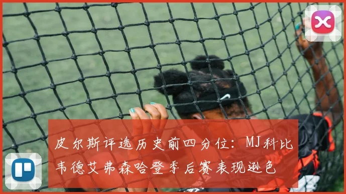 皮尔斯评选历史前四分位：MJ科比韦德艾弗森哈登季后赛表现逊色