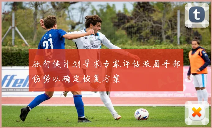 独行侠计划寻求专家评估浓眉手部伤势以确定恢复方案