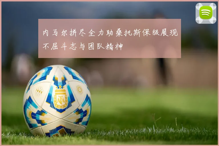 内马尔拼尽全力助桑托斯保级展现不屈斗志与团队精神