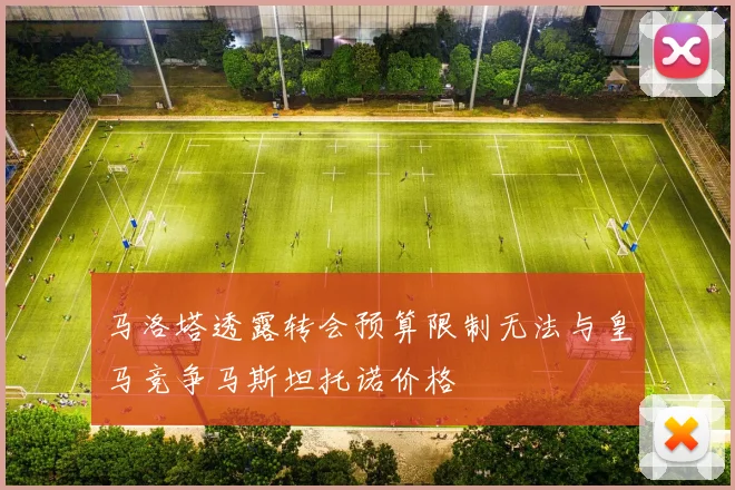 马洛塔透露转会预算限制无法与皇马竞争马斯坦托诺价格