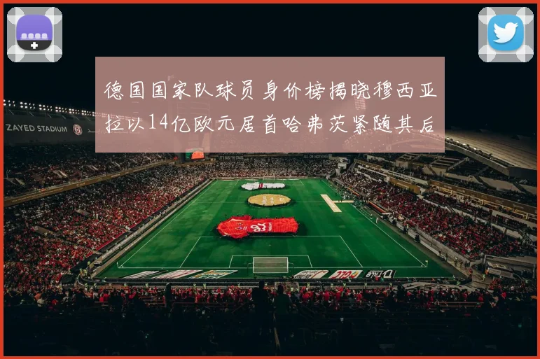 德国国家队球员身价榜揭晓穆西亚拉以14亿欧元居首哈弗茨紧随其后
