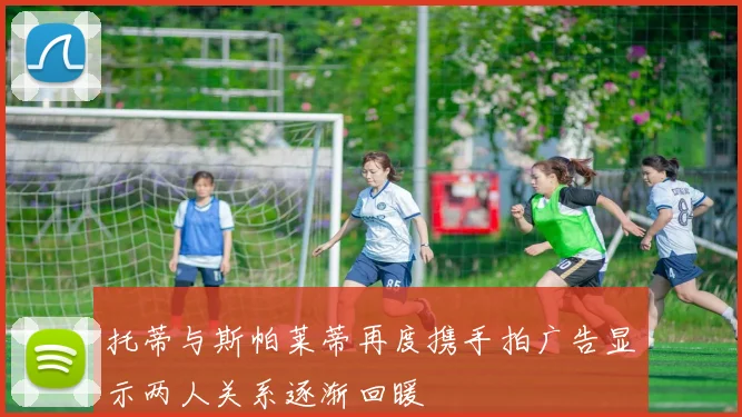 托蒂与斯帕莱蒂再度携手拍广告显示两人关系逐渐回暖