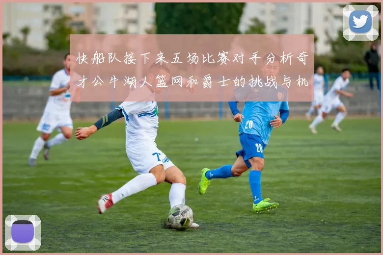 快船队接下来五场比赛对手分析奇才公牛湖人篮网和爵士的挑战与机遇