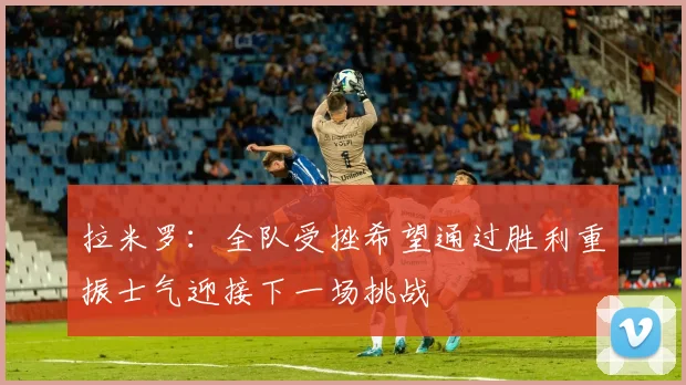 拉米罗：全队受挫希望通过胜利重振士气迎接下一场挑战