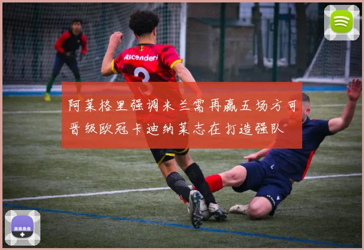 阿莱格里强调米兰需再赢五场方可晋级欧冠卡迪纳莱志在打造强队