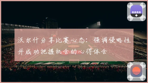 沃尔什分享比赛心态：强调侵略性并成功把握机会的心得体会