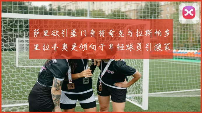 萨里欲引豪门弃将奇克与拉斯帕多里拉齐奥更倾向于年轻球员引援策略