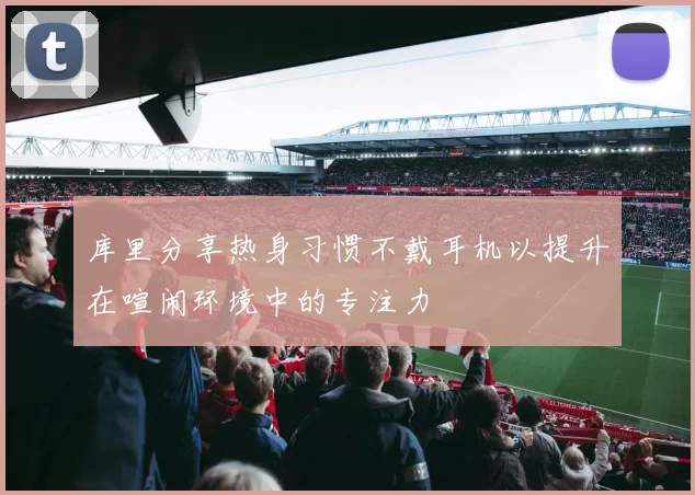库里分享热身习惯不戴耳机以提升在喧闹环境中的专注力