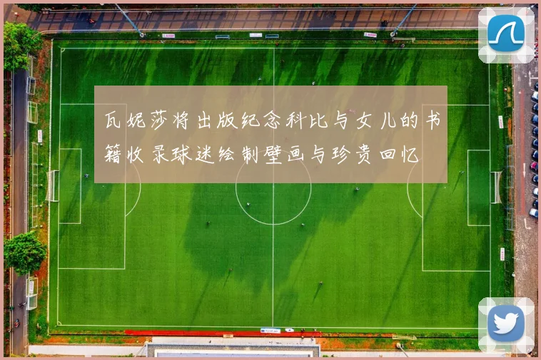 瓦妮莎将出版纪念科比与女儿的书籍收录球迷绘制壁画与珍贵回忆