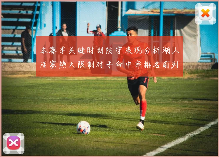 本赛季关键时刻防守表现分析湖人活塞热火限制对手命中率排名前列