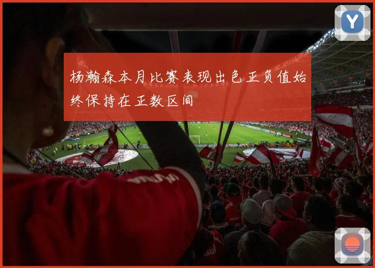杨瀚森本月比赛表现出色正负值始终保持在正数区间