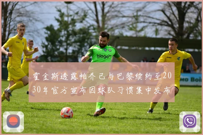 霍金斯透露帕乔已与巴黎续约至2030年官方宣布因球队习惯集中发布