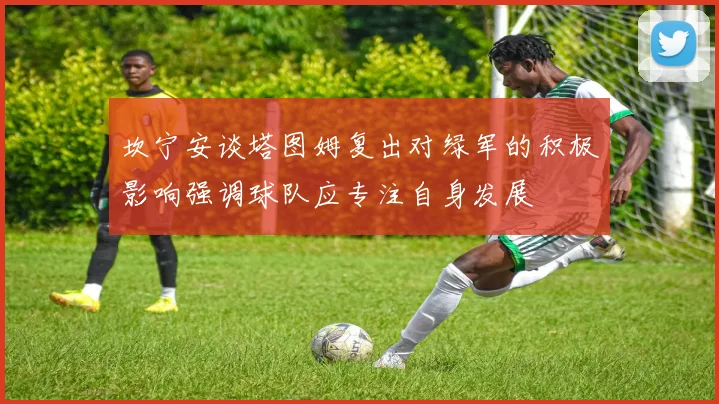 坎宁安谈塔图姆复出对绿军的积极影响强调球队应专注自身发展