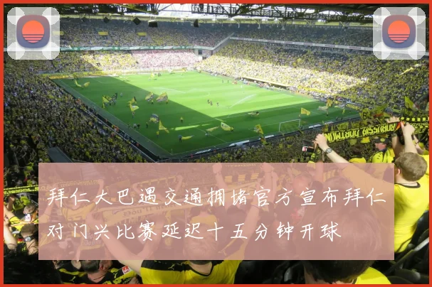 拜仁大巴遇交通拥堵官方宣布拜仁对门兴比赛延迟十五分钟开球