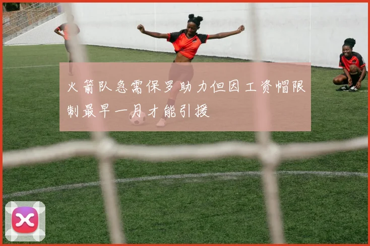 火箭队急需保罗助力但因工资帽限制最早一月才能引援