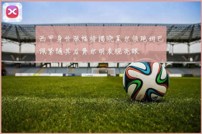 西甲身价涨幅榜揭晓莱尔领跑姆巴佩紧随其后费尔明表现亮眼