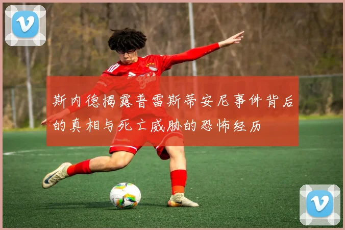 斯内德揭露普雷斯蒂安尼事件背后的真相与死亡威胁的恐怖经历
