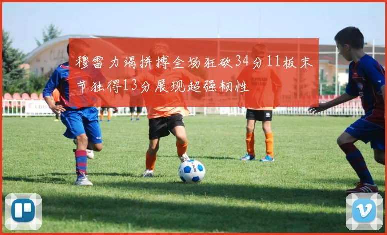 穆雷力竭拼搏全场狂砍34分11板末节独得13分展现超强韧性