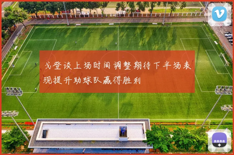 戈登谈上场时间调整期待下半场表现提升助球队赢得胜利