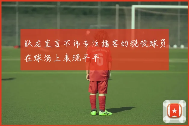 狄龙直言不讳专注播客的现役球员在球场上表现平平