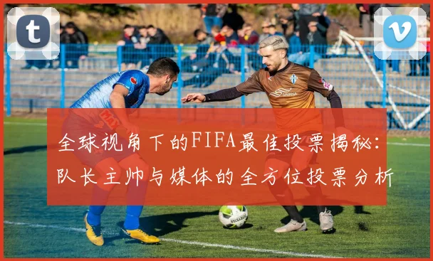 全球视角下的FIFA最佳投票揭秘：队长主帅与媒体的全方位投票分析